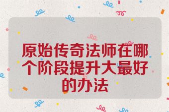 原始传奇法师在哪个阶段提升大最好的办法
