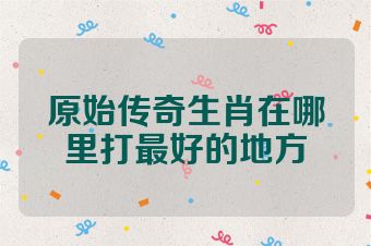 原始传奇生肖在哪里打最好的地方