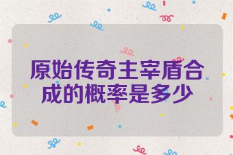 原始传奇主宰盾合成的概率是多少