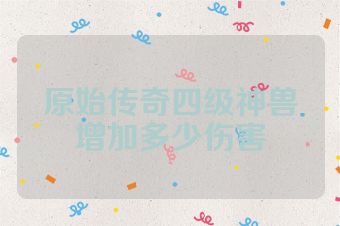 原始传奇四级神兽增加多少伤害