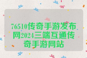 76510传奇手游发布网2024三端互通传奇手游网站