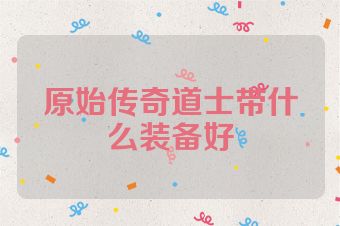 原始传奇道士带什么装备好