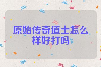 原始传奇道士怎么样好打吗