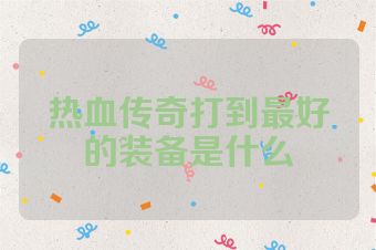 热血传奇打到最好的装备是什么