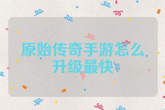 原始传奇手游怎么升级最快