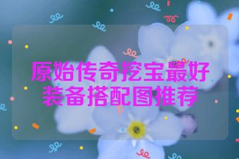 原始传奇挖宝最好装备搭配图推荐