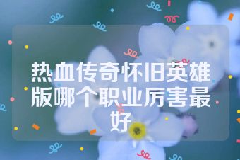 热血传奇怀旧英雄版哪个职业厉害最好