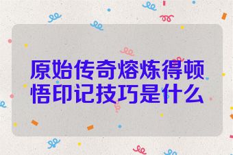 原始传奇熔炼得顿悟印记技巧是什么
