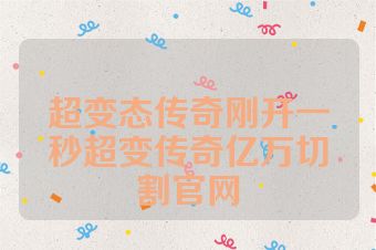 超变态传奇刚开一秒超变传奇亿万切割官网