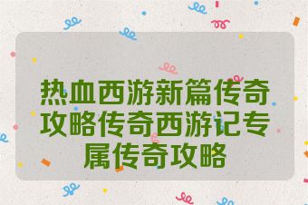 热血西游新篇传奇攻略传奇西游记专属传奇攻略