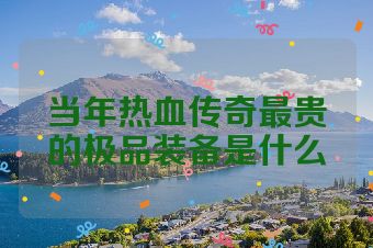 当年热血传奇最贵的极品装备是什么