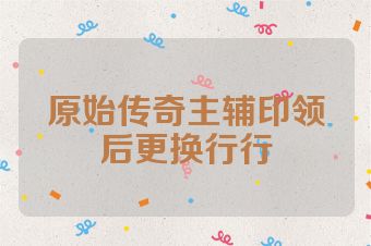 原始传奇主辅印领后更换行行