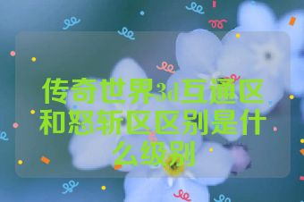 传奇世界3d互通区和怒斩区区别是什么级别