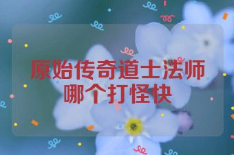 原始传奇道士法师哪个打怪快