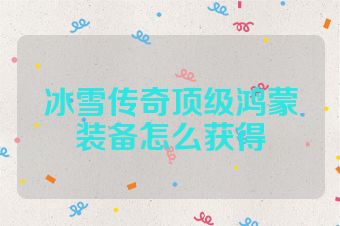 冰雪传奇顶级鸿蒙装备怎么获得