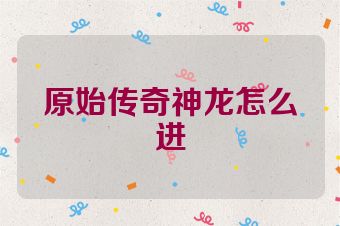 原始传奇神龙怎么进