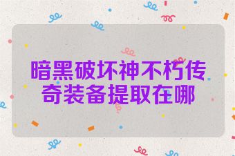 暗黑破坏神不朽传奇装备提取在哪