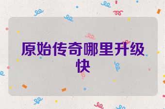 原始传奇哪里升级快