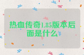 热血传奇1.85版本后面是什么