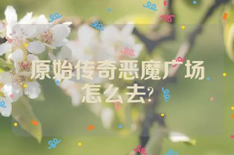 原始传奇恶魔广场怎么去?