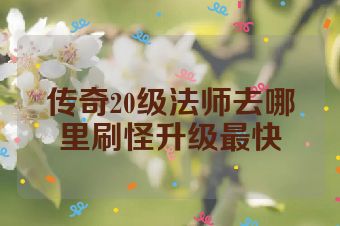 传奇20级法师去哪里刷怪升级最快