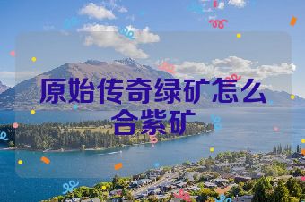 原始传奇绿矿怎么合紫矿
