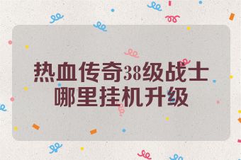 热血传奇38级战士哪里挂机升级
