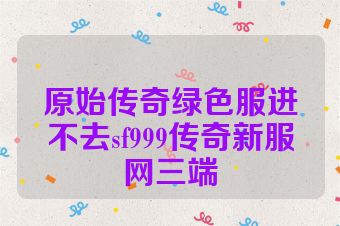 原始传奇绿色服进不去sf999传奇新服网三端