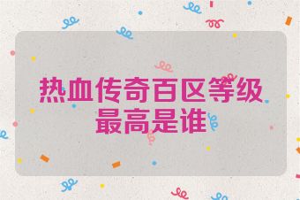 热血传奇百区等级最高是谁