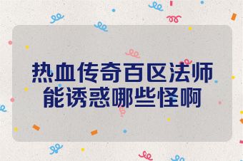 热血传奇百区法师能诱惑哪些怪啊