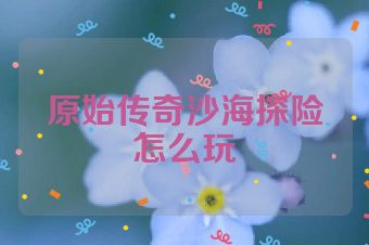 原始传奇沙海探险怎么玩