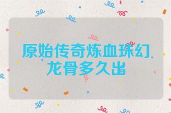 原始传奇炼血珠幻龙骨多久出