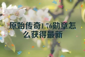 原始传奇1.76勋章怎么获得最新