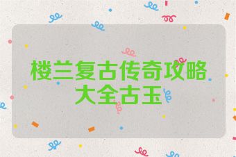 楼兰复古传奇攻略大全古玉