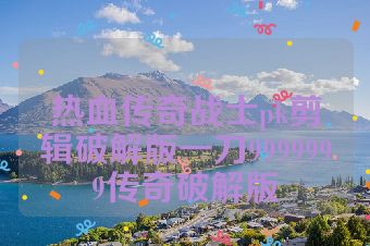 热血传奇战士pk剪辑破解版一刀9999999传奇破解版