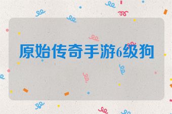 原始传奇手游6级狗