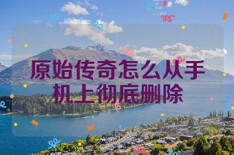 原始传奇怎么从手机上彻底删除