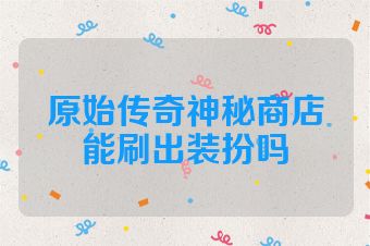原始传奇神秘商店能刷出装扮吗