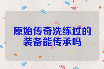 原始传奇洗练过的装备能传承吗