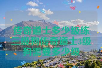 传奇道士多少级练三级狗传奇道士3级狗需要多少级