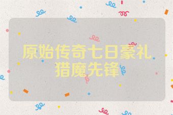 原始传奇七日豪礼猎魔先锋