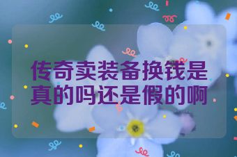 传奇卖装备换钱是真的吗还是假的啊
