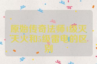 原始传奇法师4级灭天火和5级雷电的区别