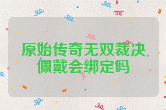 原始传奇无双裁决佩戴会绑定吗