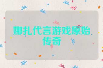 娜扎代言游戏原始传奇