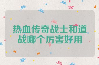 热血传奇战士和道战哪个厉害好用