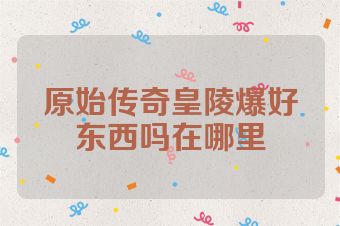 原始传奇皇陵爆好东西吗在哪里