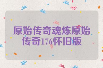 原始传奇魂炼原始传奇176怀旧版