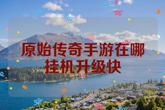 原始传奇手游在哪挂机升级快