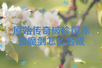 原始传奇破珍馆赤血魔剑怎么合成